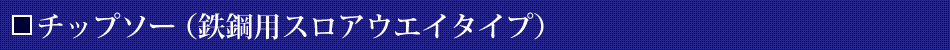 チップソー（鉄鋼用スロアウエイタイプ）