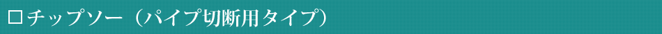 チップソー（パイプ切断用タイプ）